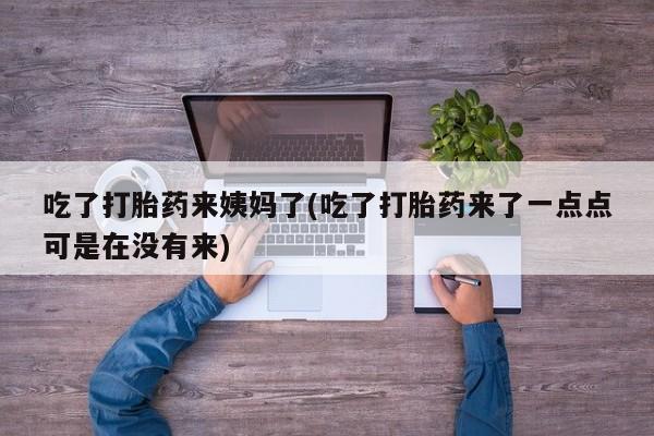 打胎药购买方式吃了打胎药来姨妈了(吃了打胎药来了一点点可是在没有来)