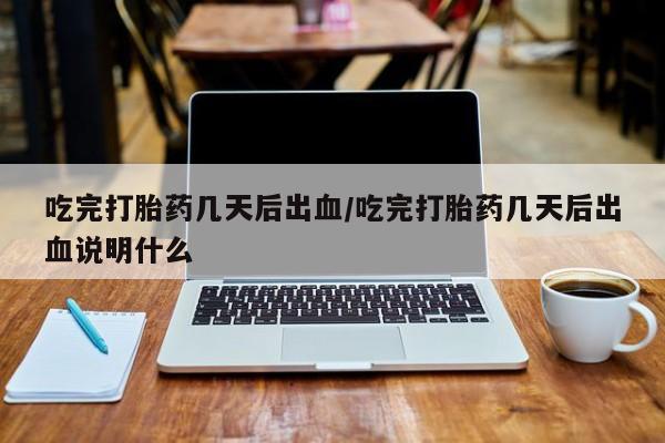 打胎药购买方式吃完打胎药几天后出血/吃完打胎药几天后出血说明什么