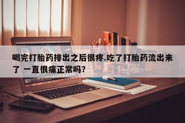 打胎药购买方式喝完打胎药排出之后很疼.吃了打胎药流出来了 一直很痛正常吗？