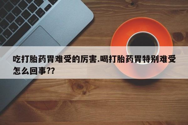 打胎药购买方式吃打胎药胃难受的厉害.喝打胎药胃特别难受怎么回事?？