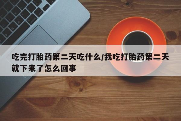 打胎药购买方式吃完打胎药第二天吃什么/我吃打胎药第二天就下来了怎么回事
