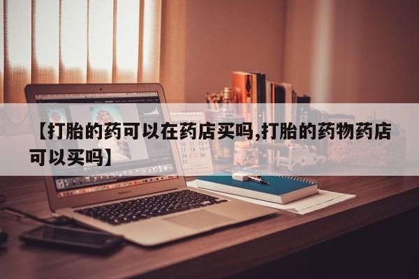 打胎药购买方式【打胎的药可以在药店买吗,打胎的药物药店可以买吗】